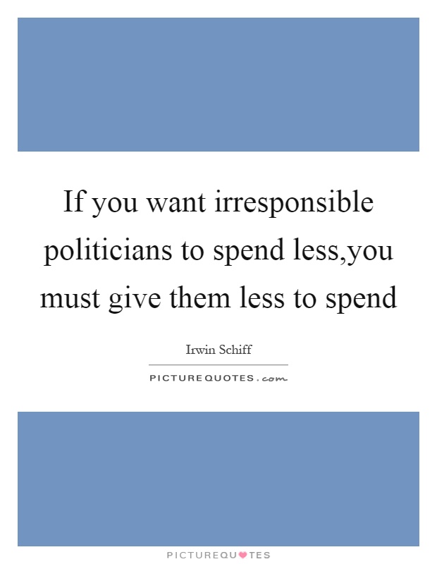 If you want irresponsible politicians to spend less,you must give them less to spend Picture Quote #1