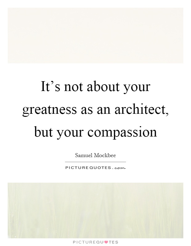 It's not about your greatness as an architect, but your compassion Picture Quote #1
