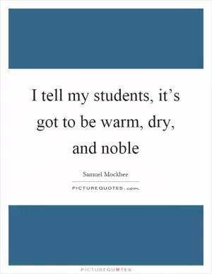 I tell my students, it’s got to be warm, dry, and noble Picture Quote #1