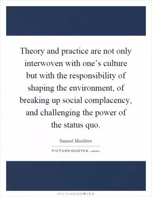Theory and practice are not only interwoven with one’s culture but with the responsibility of shaping the environment, of breaking up social complacency, and challenging the power of the status quo Picture Quote #1