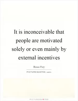 It is inconceivable that people are motivated solely or even mainly by external incentives Picture Quote #1