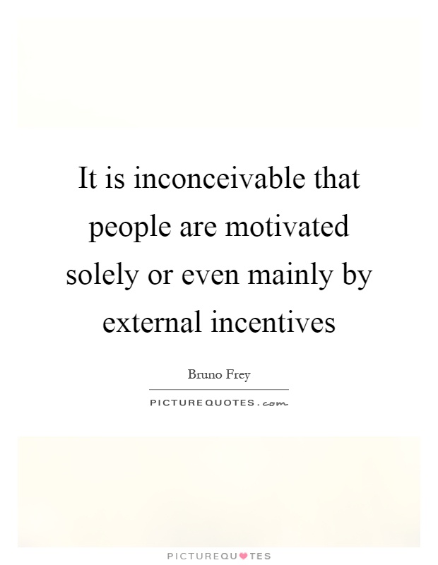 It is inconceivable that people are motivated solely or even mainly by external incentives Picture Quote #1