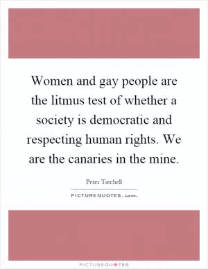 Women and gay people are the litmus test of whether a society is democratic and respecting human rights. We are the canaries in the mine Picture Quote #1