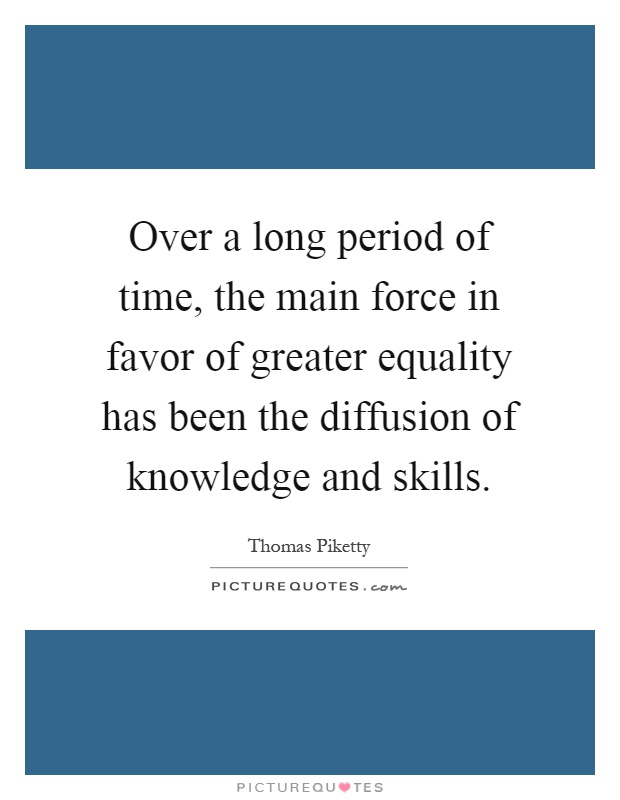Over a long period of time, the main force in favor of greater equality has been the diffusion of knowledge and skills Picture Quote #1