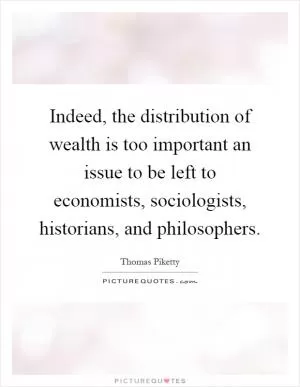 Indeed, the distribution of wealth is too important an issue to be left to economists, sociologists, historians, and philosophers Picture Quote #1
