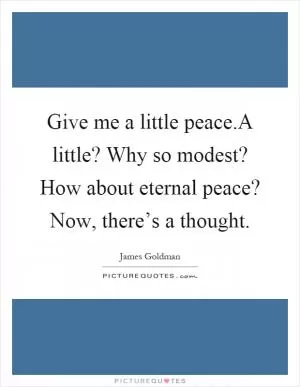 Give me a little peace.A little? Why so modest? How about eternal peace? Now, there’s a thought Picture Quote #1
