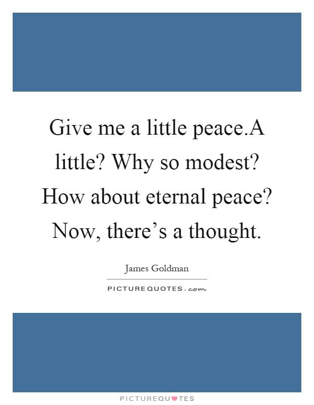 Give me a little peace.A little? Why so modest? How about eternal peace? Now, there's a thought Picture Quote #1