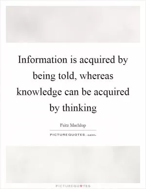 Information is acquired by being told, whereas knowledge can be acquired by thinking Picture Quote #1