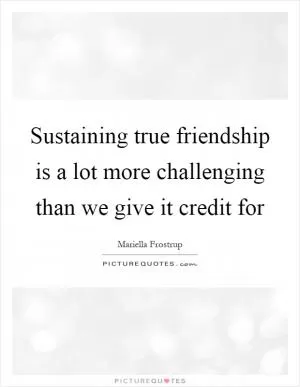 Sustaining true friendship is a lot more challenging than we give it credit for Picture Quote #1