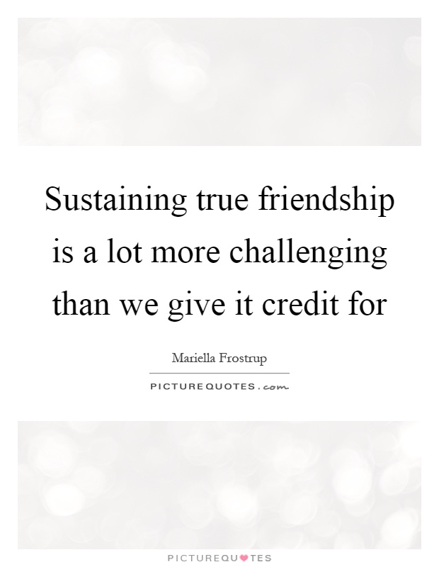 Sustaining true friendship is a lot more challenging than we give it credit for Picture Quote #1