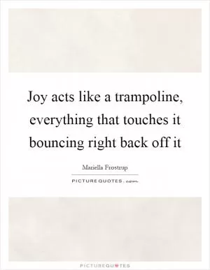Joy acts like a trampoline, everything that touches it bouncing right back off it Picture Quote #1