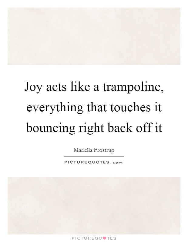 Joy acts like a trampoline, everything that touches it bouncing right back off it Picture Quote #1