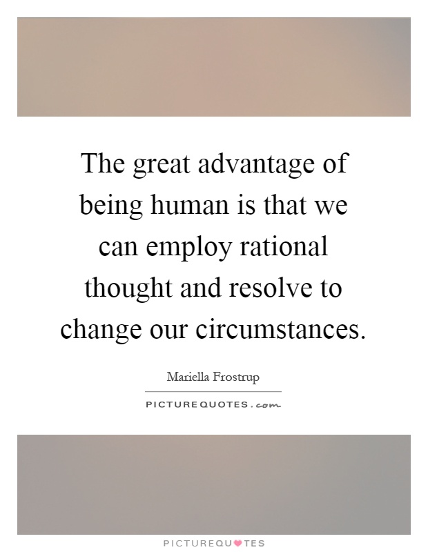 The great advantage of being human is that we can employ rational thought and resolve to change our circumstances Picture Quote #1