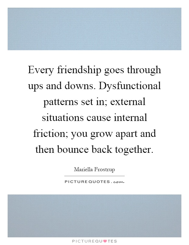 Every friendship goes through ups and downs. Dysfunctional patterns set in; external situations cause internal friction; you grow apart and then bounce back together Picture Quote #1