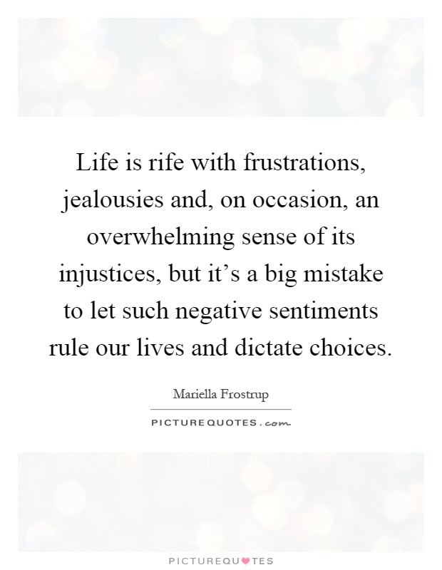 Life is rife with frustrations, jealousies and, on occasion, an overwhelming sense of its injustices, but it's a big mistake to let such negative sentiments rule our lives and dictate choices Picture Quote #1