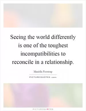 Seeing the world differently is one of the toughest incompatibilities to reconcile in a relationship Picture Quote #1