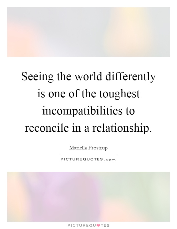 Seeing the world differently is one of the toughest incompatibilities to reconcile in a relationship Picture Quote #1
