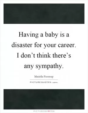 Having a baby is a disaster for your career. I don’t think there’s any sympathy Picture Quote #1