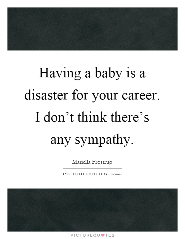 Having a baby is a disaster for your career. I don't think there's any sympathy Picture Quote #1