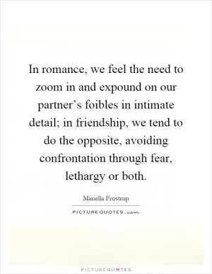 In romance, we feel the need to zoom in and expound on our partner’s foibles in intimate detail; in friendship, we tend to do the opposite, avoiding confrontation through fear, lethargy or both Picture Quote #1