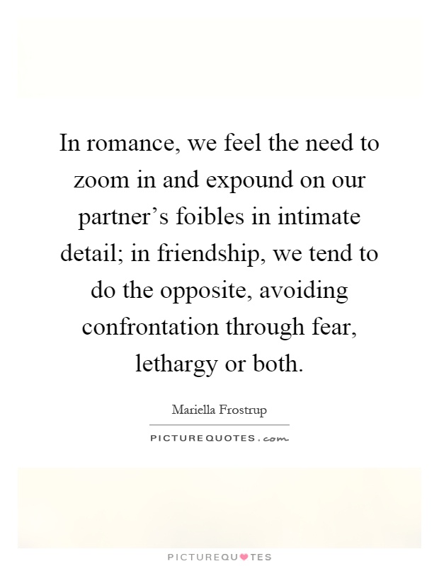 In romance, we feel the need to zoom in and expound on our partner's foibles in intimate detail; in friendship, we tend to do the opposite, avoiding confrontation through fear, lethargy or both Picture Quote #1