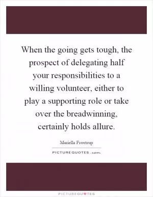 When the going gets tough, the prospect of delegating half your responsibilities to a willing volunteer, either to play a supporting role or take over the breadwinning, certainly holds allure Picture Quote #1