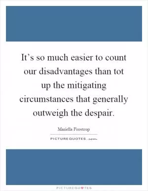 It’s so much easier to count our disadvantages than tot up the mitigating circumstances that generally outweigh the despair Picture Quote #1