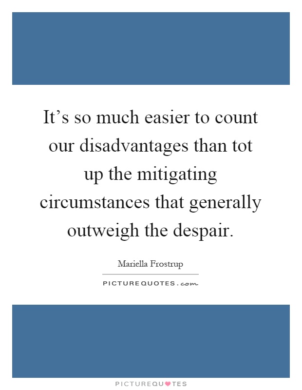It's so much easier to count our disadvantages than tot up the mitigating circumstances that generally outweigh the despair Picture Quote #1