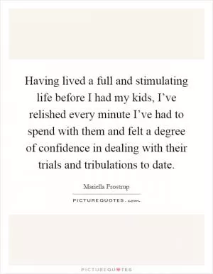 Having lived a full and stimulating life before I had my kids, I’ve relished every minute I’ve had to spend with them and felt a degree of confidence in dealing with their trials and tribulations to date Picture Quote #1