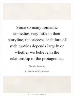 Since so many romantic comedies vary little in their storyline, the success or failure of such movies depends largely on whether we believe in the relationship of the protagonists Picture Quote #1