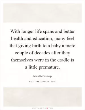 With longer life spans and better health and education, many feel that giving birth to a baby a mere couple of decades after they themselves were in the cradle is a little premature Picture Quote #1