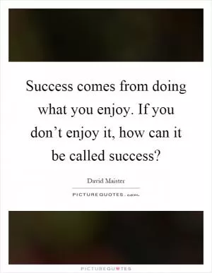 Success comes from doing what you enjoy. If you don’t enjoy it, how can it be called success? Picture Quote #1