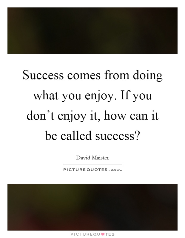 Success comes from doing what you enjoy. If you don't enjoy it, how can it be called success? Picture Quote #1