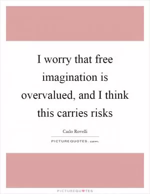 I worry that free imagination is overvalued, and I think this carries risks Picture Quote #1