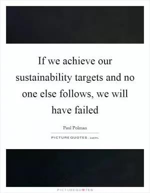 If we achieve our sustainability targets and no one else follows, we will have failed Picture Quote #1