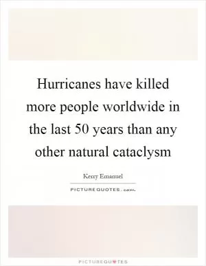 Hurricanes have killed more people worldwide in the last 50 years than any other natural cataclysm Picture Quote #1