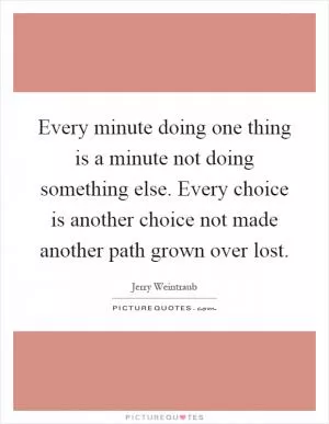 Every minute doing one thing is a minute not doing something else. Every choice is another choice not made another path grown over lost Picture Quote #1