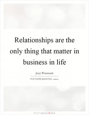 Relationships are the only thing that matter in business in life Picture Quote #1