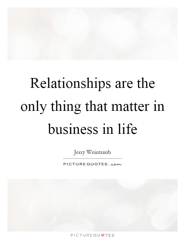 Relationships are the only thing that matter in business in life Picture Quote #1