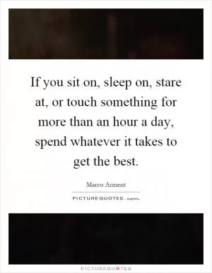 If you sit on, sleep on, stare at, or touch something for more than an hour a day, spend whatever it takes to get the best Picture Quote #1