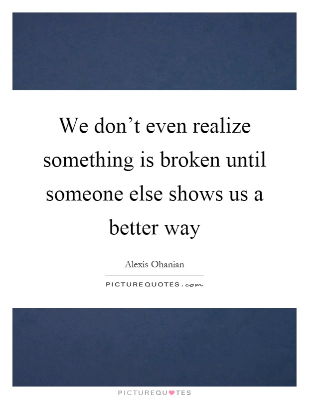 We don't even realize something is broken until someone else shows us a better way Picture Quote #1