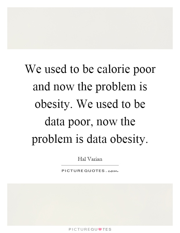 We used to be calorie poor and now the problem is obesity. We used to be data poor, now the problem is data obesity Picture Quote #1