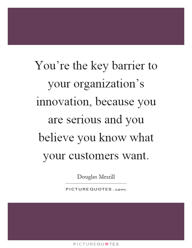 You're the key barrier to your organization's innovation, because you are serious and you believe you know what your customers want Picture Quote #1