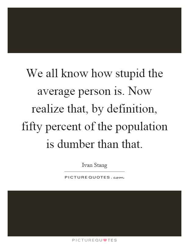 We all know how stupid the average person is. Now realize that, by definition, fifty percent of the population is dumber than that Picture Quote #1