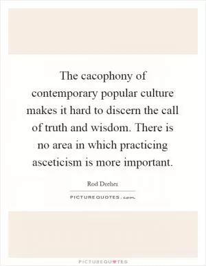 The cacophony of contemporary popular culture makes it hard to discern the call of truth and wisdom. There is no area in which practicing asceticism is more important Picture Quote #1