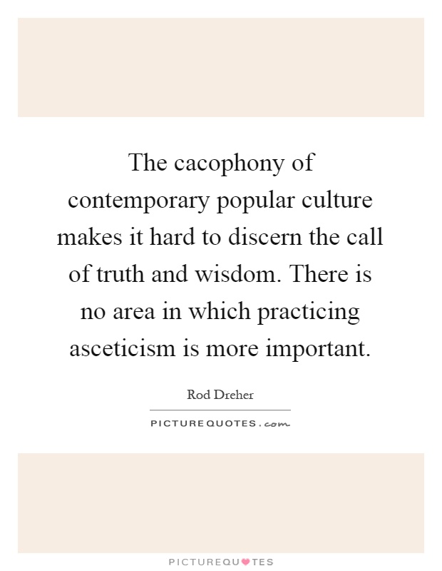 The cacophony of contemporary popular culture makes it hard to discern the call of truth and wisdom. There is no area in which practicing asceticism is more important Picture Quote #1