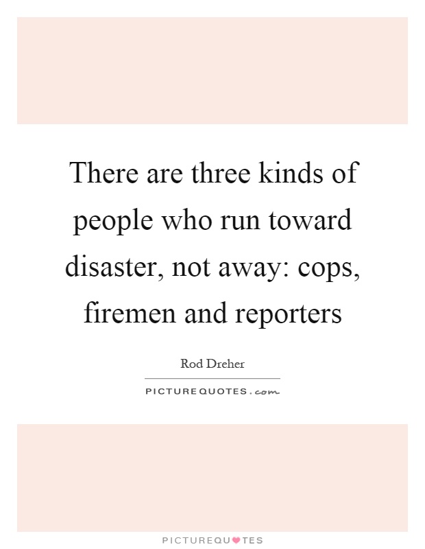 There are three kinds of people who run toward disaster, not away: cops, firemen and reporters Picture Quote #1