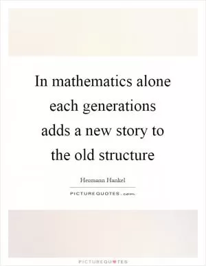 In mathematics alone each generations adds a new story to the old structure Picture Quote #1