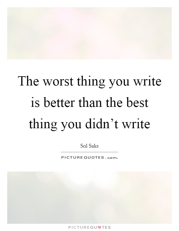 The worst thing you write is better than the best thing you didn't write Picture Quote #1
