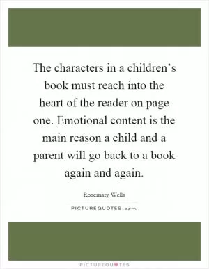 The characters in a children’s book must reach into the heart of the reader on page one. Emotional content is the main reason a child and a parent will go back to a book again and again Picture Quote #1